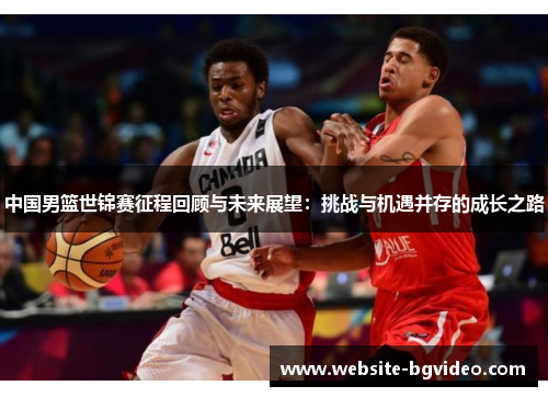 中国男篮世锦赛征程回顾与未来展望：挑战与机遇并存的成长之路