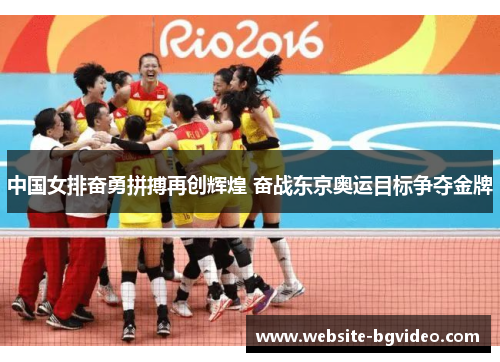 中国女排奋勇拼搏再创辉煌 奋战东京奥运目标争夺金牌