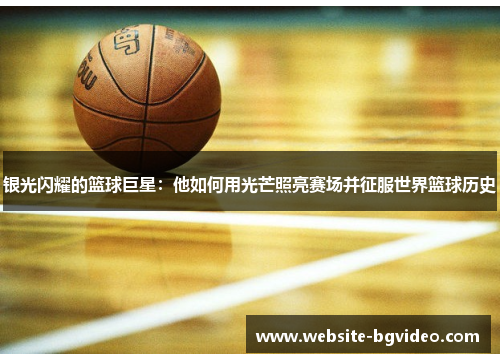 银光闪耀的篮球巨星：他如何用光芒照亮赛场并征服世界篮球历史